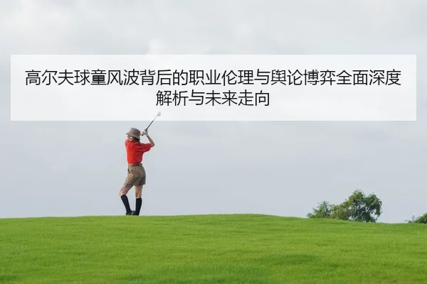gao-er-fu-qiu-tong-feng-bo-bei-hou-de-zhi-ye-lun-li-yu-yu-lun-bo-yi-quan-mian-shen-du-jie-xi-yu-wei-lai-zou-xiang-1-922.jpg